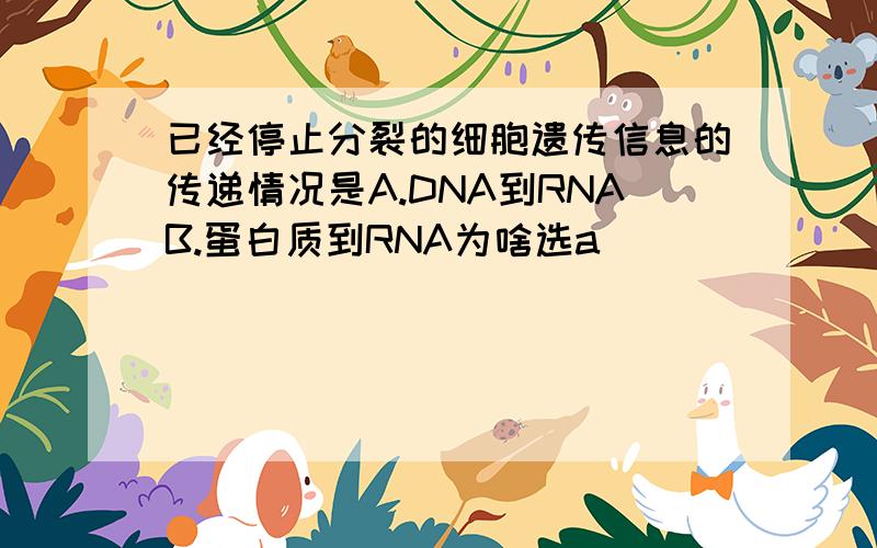 已经停止分裂的细胞遗传信息的传递情况是A.DNA到RNAB.蛋白质到RNA为啥选a