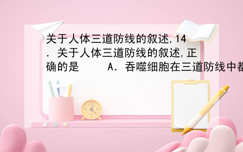 关于人体三道防线的叙述,14．关于人体三道防线的叙述,正确的是 　　A．吞噬细胞在三道防线中都起作用 　　B．感染发生时,病原体已突破了两道防线 　　C．第三道防线的结构最复杂,功能