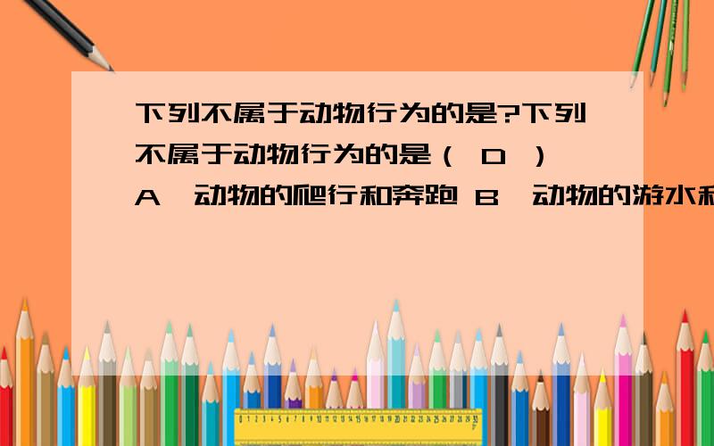 下列不属于动物行为的是?下列不属于动物行为的是（ D ）A、动物的爬行和奔跑 B、动物的游水和飞行 C、变色龙改变体色 D、动物的生长发育过程为什么?