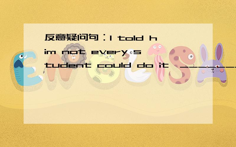 反意疑问句：I told him not every student could do it,_______?应该是didn't 还是did 应该考虑从句中的not吗?