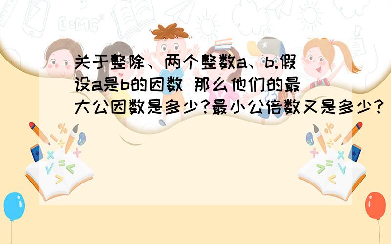 关于整除、两个整数a、b.假设a是b的因数 那么他们的最大公因数是多少?最小公倍数又是多少?