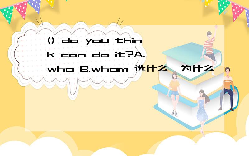 () do you think can do it?A.who B.whom 选什么,为什么