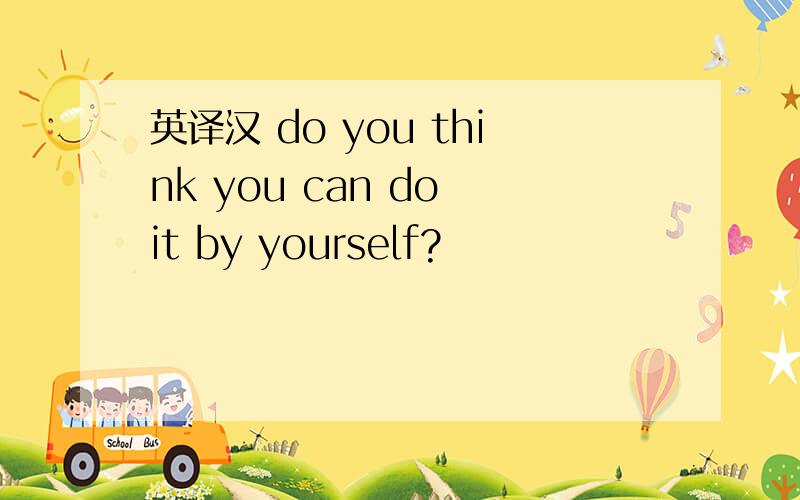 英译汉 do you think you can do it by yourself?