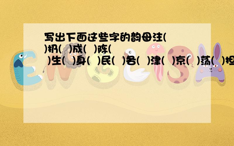 写出下面这些字的韵母注(  )扔(  )成(  )陈(  )生(  )身(  )民(  )各(  )津(  )京(  )荡(  )担(  )门(  )朦(  )凭(  )拼(  )吟(  )影(  )今(  )镜(  )