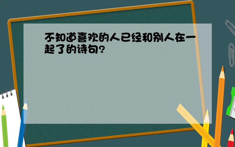 不知道喜欢的人已经和别人在一起了的诗句?