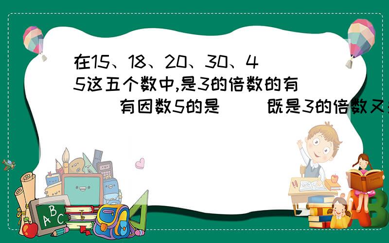 在15、18、20、30、45这五个数中,是3的倍数的有（ ）有因数5的是（ ）既是3的倍数又是5的倍数是（）.