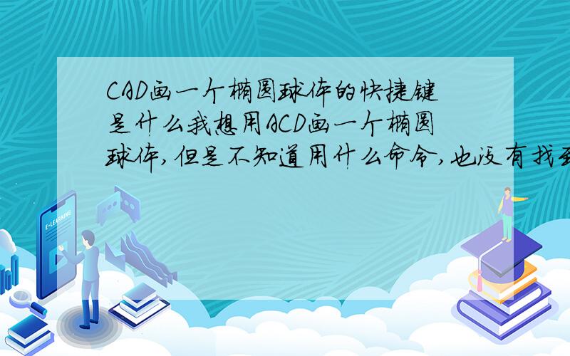 CAD画一个椭圆球体的快捷键是什么我想用ACD画一个椭圆球体,但是不知道用什么命令,也没有找到在哪里有那个工具,