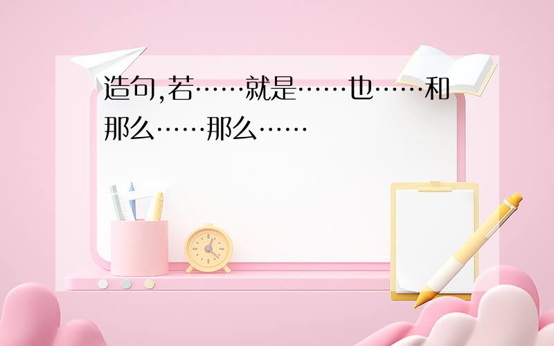 造句,若……就是……也……和那么……那么……