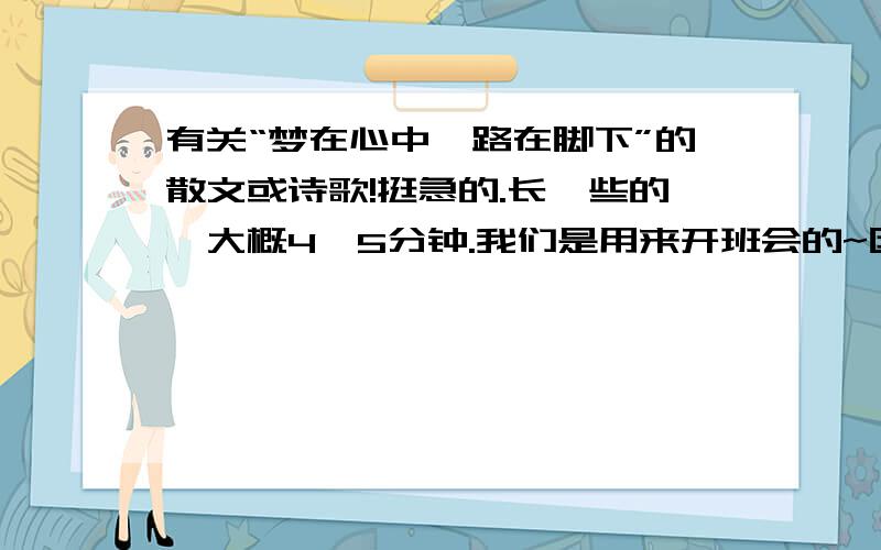 有关“梦在心中,路在脚下”的散文或诗歌!挺急的.长一些的,大概4、5分钟.我们是用来开班会的~因为最近就要用了,=口=最好不是作文.呵呵,还有梦回故里不是特适合~散文其实应该比诗歌好找