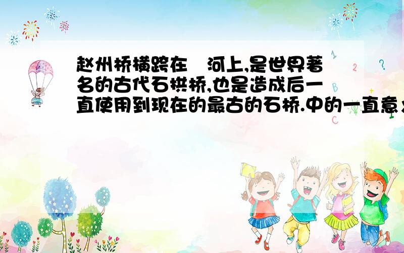 赵州桥横跨在洨河上,是世界著名的古代石拱桥,也是造成后一直使用到现在的最古的石桥.中的一直意义用法