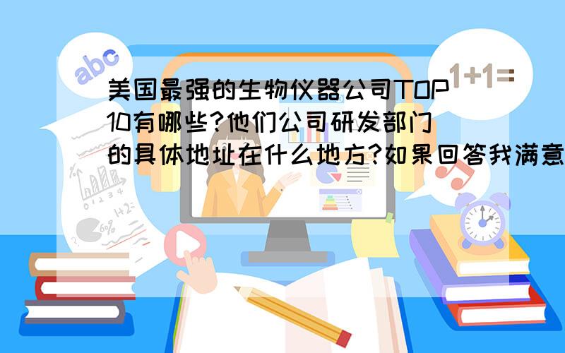 美国最强的生物仪器公司TOP10有哪些?他们公司研发部门的具体地址在什么地方?如果回答我满意有追加