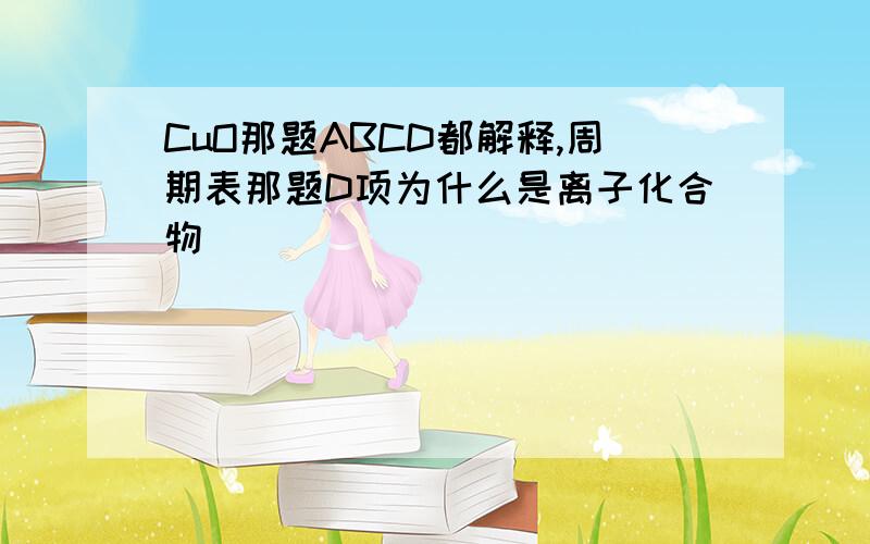 CuO那题ABCD都解释,周期表那题D项为什么是离子化合物