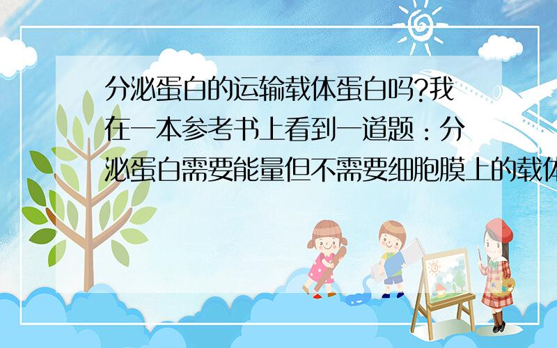 分泌蛋白的运输载体蛋白吗?我在一本参考书上看到一道题：分泌蛋白需要能量但不需要细胞膜上的载体蛋白.请问这个说法正确吗?答案写的蛋白质分泌到细胞外,是蛋白质的跨膜转运,属于主