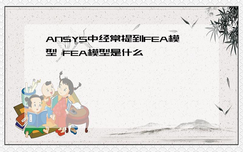 ANSYS中经常提到FEA模型 FEA模型是什么