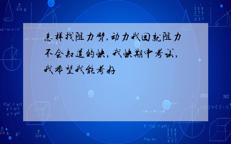 怎样找阻力臂,动力我回就阻力不会知道的快，我快期中考试，我希望我能考好