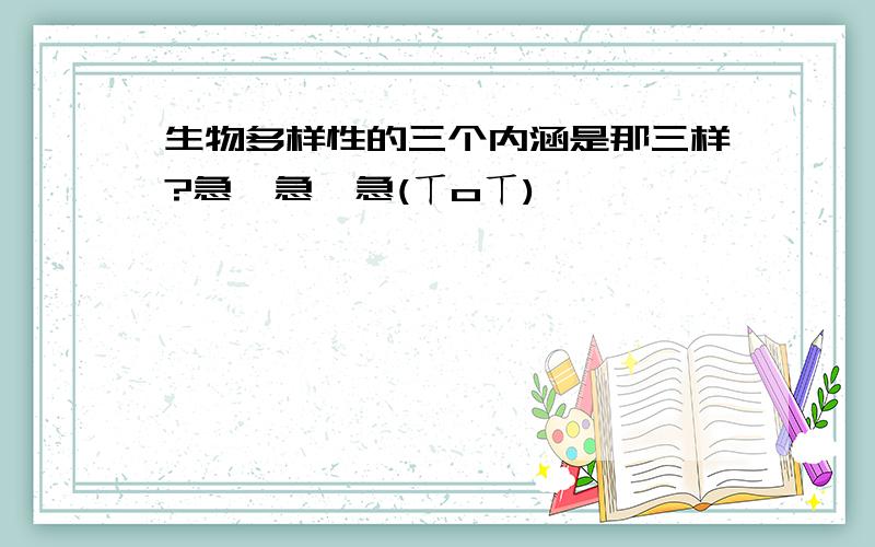 生物多样性的三个内涵是那三样?急,急,急(ㄒoㄒ)