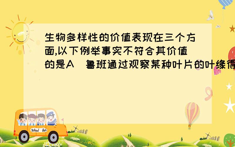 生物多样性的价值表现在三个方面,以下例举事实不符合其价值的是A．鲁班通过观察某种叶片的叶缘得到启示,研制出锯,属于直接价值 B．广东沿海地区加大人工种植红树林的力度以减少台风