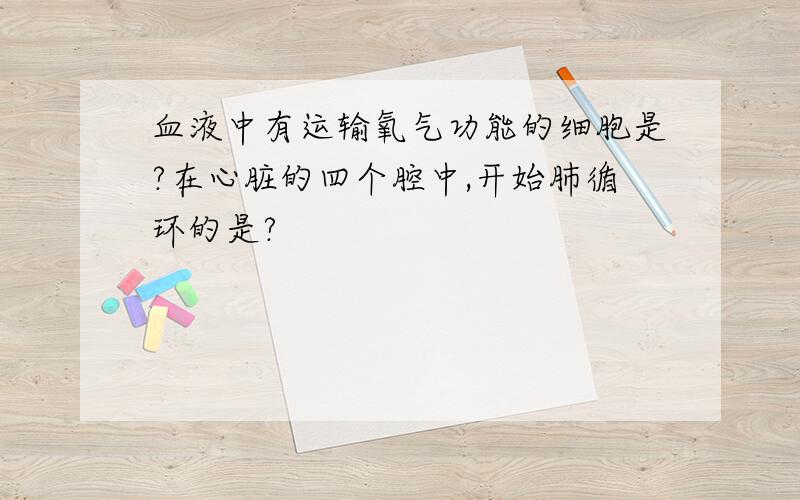 血液中有运输氧气功能的细胞是?在心脏的四个腔中,开始肺循环的是?