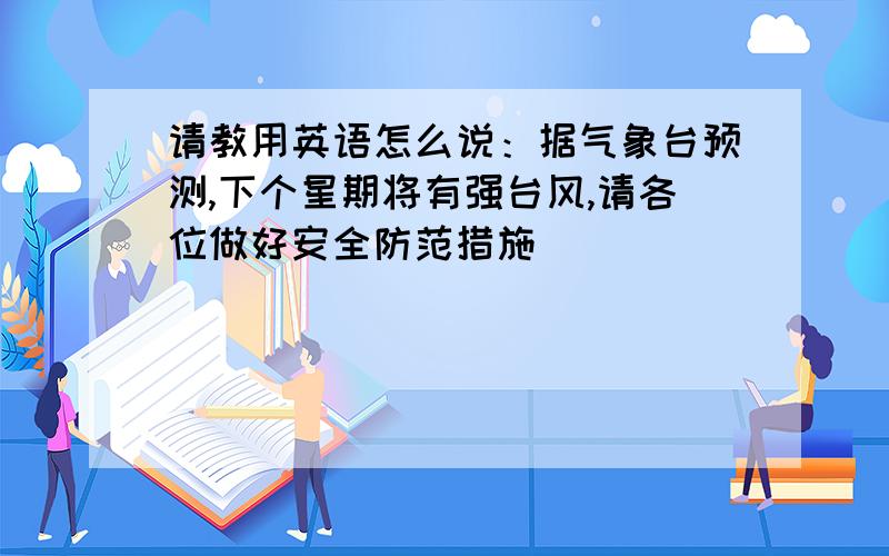 请教用英语怎么说：据气象台预测,下个星期将有强台风,请各位做好安全防范措施