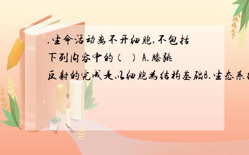 .生命活动离不开细胞,不包括下列内容中的（ ） A.膝跳反射的完成是以细胞为结构基础B.生态系统中的物质和能量交换以细胞代谢为基础 C.转录和翻译以细胞内基因的传递和变化为基础 D.菠