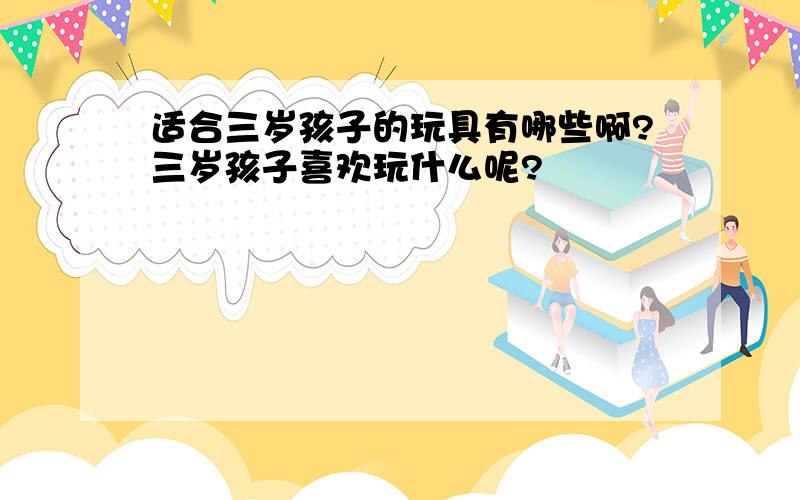 适合三岁孩子的玩具有哪些啊?三岁孩子喜欢玩什么呢?