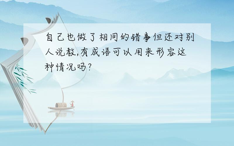 自己也做了相同的错事但还对别人说教,有成语可以用来形容这种情况吗?