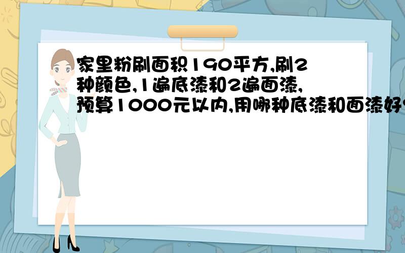 家里粉刷面积190平方,刷2种颜色,1遍底漆和2遍面漆,预算1000元以内,用哪种底漆和面漆好?各买几桶?