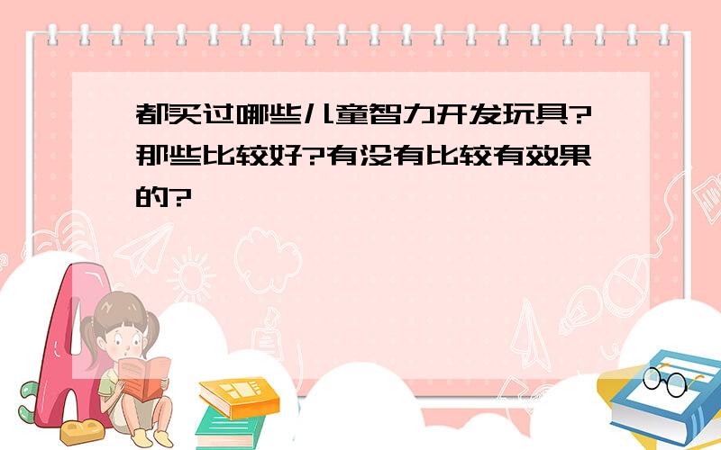 都买过哪些儿童智力开发玩具?那些比较好?有没有比较有效果的?