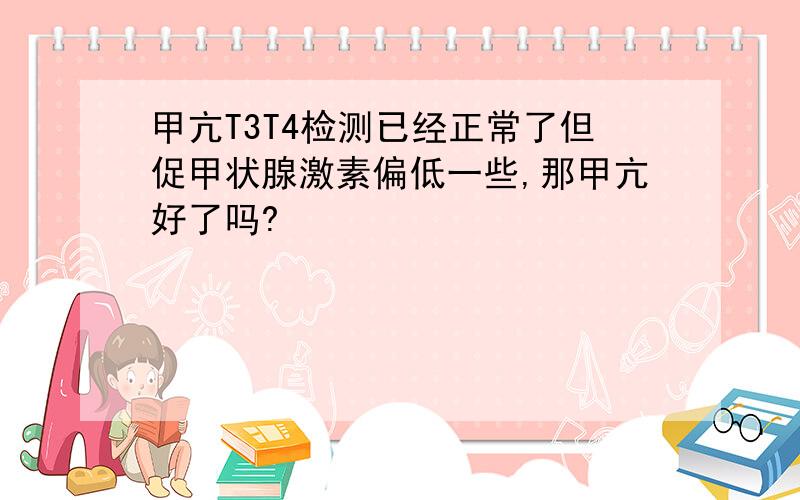 甲亢T3T4检测已经正常了但促甲状腺激素偏低一些,那甲亢好了吗?