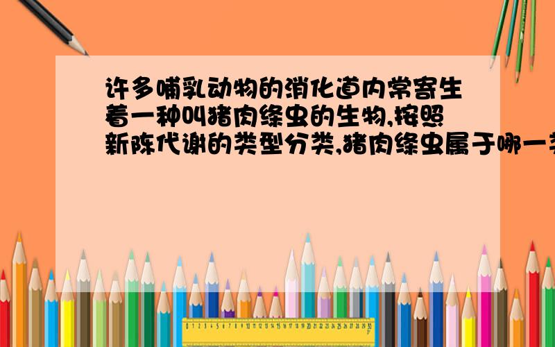 许多哺乳动物的消化道内常寄生着一种叫猪肉绦虫的生物,按照新陈代谢的类型分类,猪肉绦虫属于哪一类型?原因?