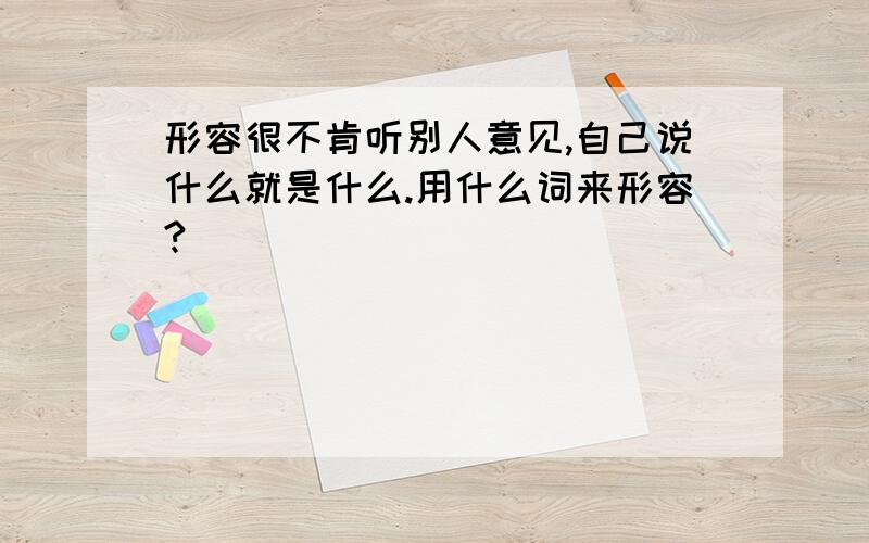 形容很不肯听别人意见,自己说什么就是什么.用什么词来形容?