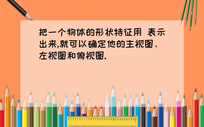 把一个物体的形状特征用 表示出来,就可以确定他的主视图、左视图和俯视图.