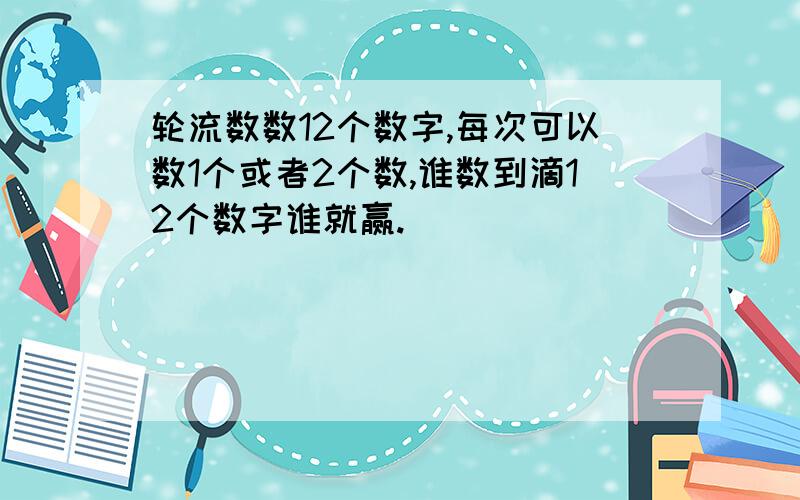 轮流数数12个数字,每次可以数1个或者2个数,谁数到滴12个数字谁就赢.