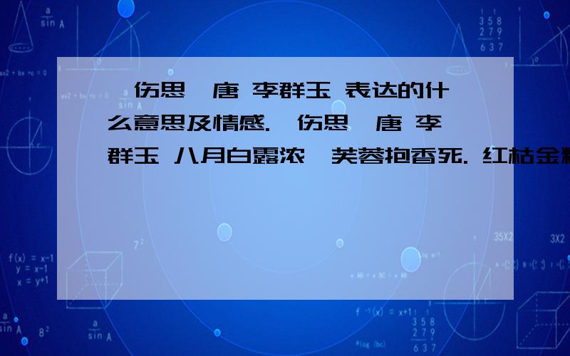 《伤思》唐 李群玉 表达的什么意思及情感.《伤思》唐 李群玉 八月白露浓,芙蓉抱香死. 红枯金粉堕,寥落寒塘水. 西风团叶下,叠縠参差起.不见棹歌人,空垂绿房子.