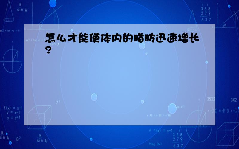 怎么才能使体内的脂肪迅速增长?