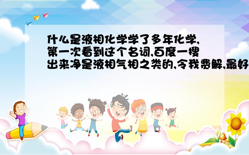 什么是液相化学学了多年化学,第一次看到这个名词,百度一搜出来净是液相气相之类的,令我费解,最好详细一点.