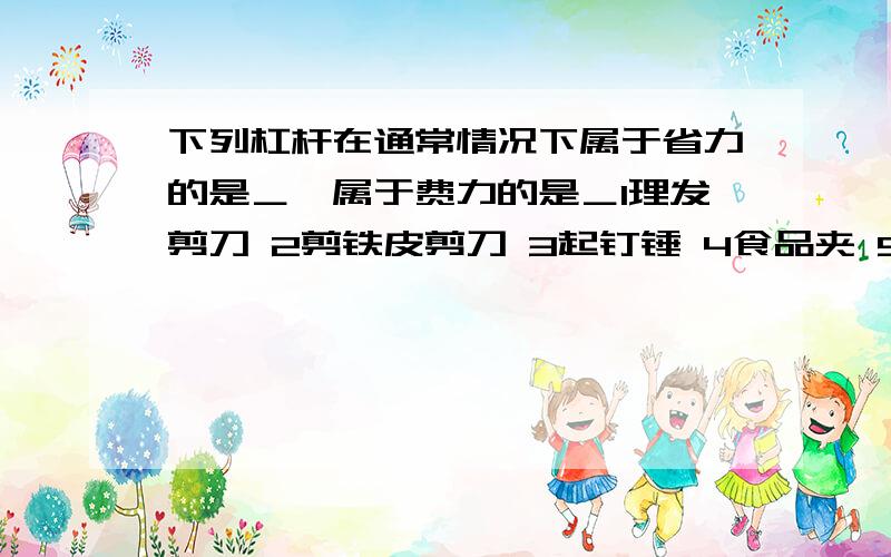 下列杠杆在通常情况下属于省力的是＿,属于费力的是＿1理发剪刀 2剪铁皮剪刀 3起钉锤 4食品夹 5铡刀 6镊子