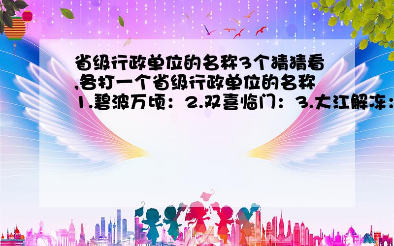 省级行政单位的名称3个猜猜看,各打一个省级行政单位的名称1.碧波万顷：2.双喜临门：3.大江解冻：马上就要,