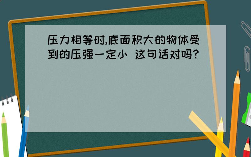 压力相等时,底面积大的物体受到的压强一定小 这句话对吗?