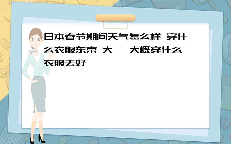 日本春节期间天气怎么样 穿什么衣服东京 大阪 大概穿什么衣服去好