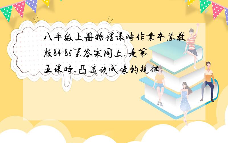 八年级上册物理课时作业本苏教版84-85页答案同上.是第五课时,凸透镜成像的规律