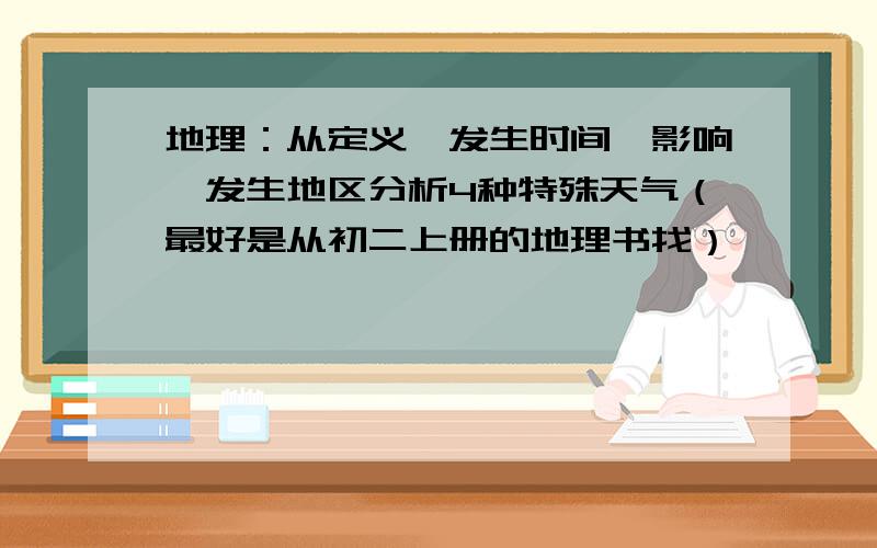 地理：从定义、发生时间、影响、发生地区分析4种特殊天气（最好是从初二上册的地理书找）