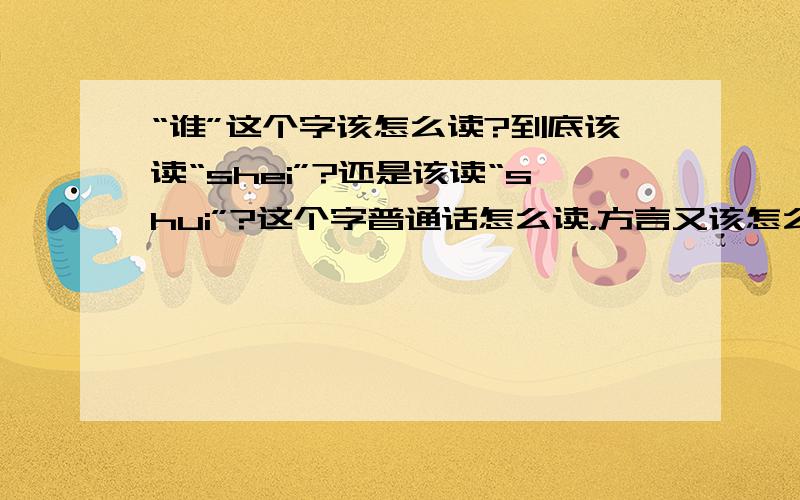 “谁”这个字该怎么读?到底该读“shei”?还是该读“shui”?这个字普通话怎么读，方言又该怎么读？