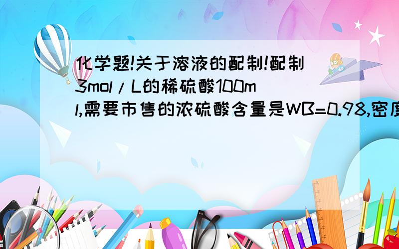 化学题!关于溶液的配制!配制3mol/L的稀硫酸100ml,需要市售的浓硫酸含量是WB=0.98,密度P=1.84Kg/L多少毫升?如何配制?