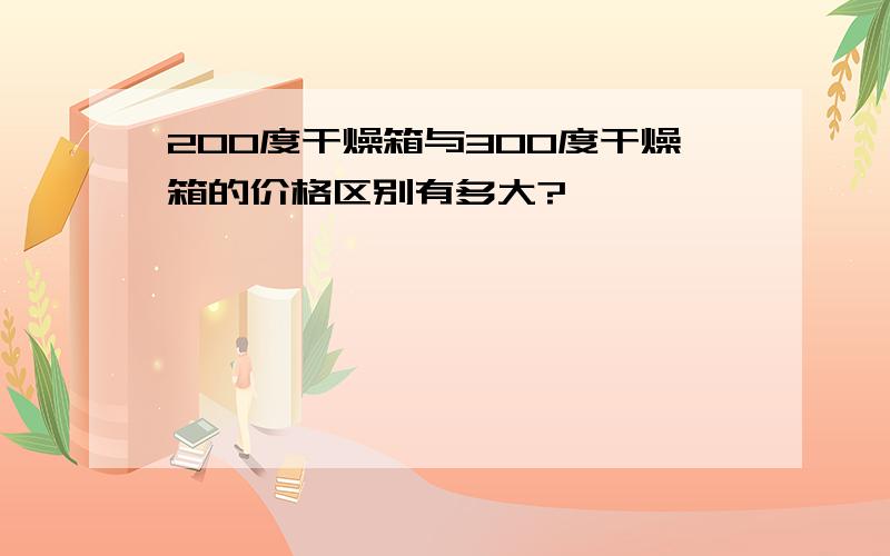 200度干燥箱与300度干燥箱的价格区别有多大?