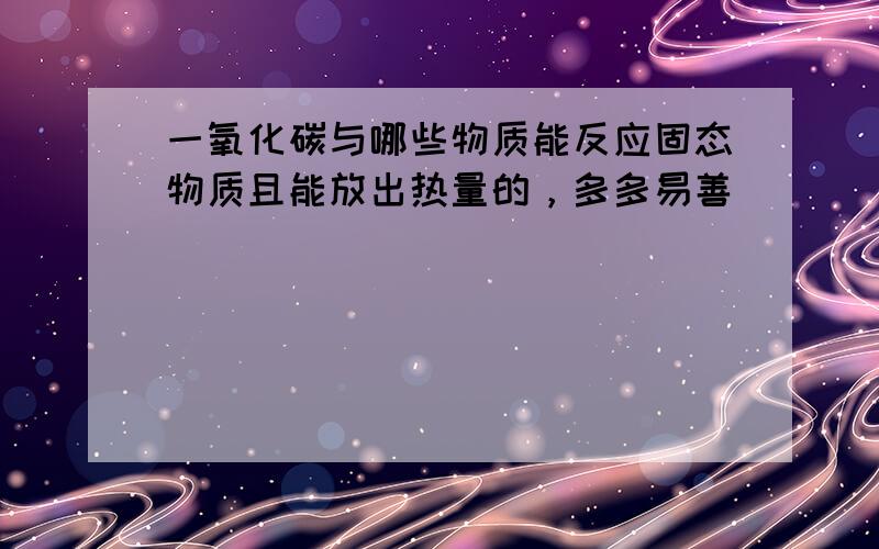 一氧化碳与哪些物质能反应固态物质且能放出热量的，多多易善