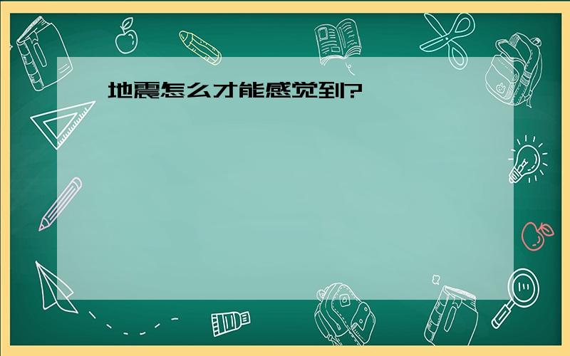 地震怎么才能感觉到?