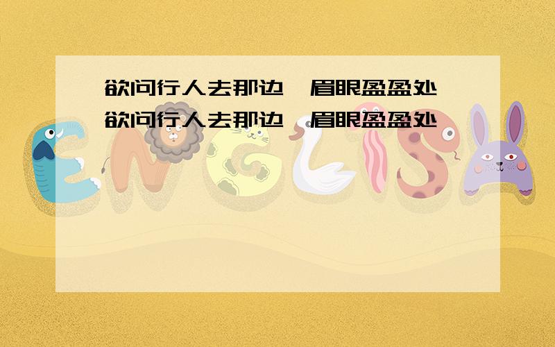 欲问行人去那边,眉眼盈盈处 欲问行人去那边,眉眼盈盈处