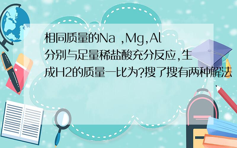 相同质量的Na ,Mg,Al分别与足量稀盐酸充分反应,生成H2的质量一比为?搜了搜有两种解法：1、2NA--H2 mg-h2 2al--3h2 23*2 2 24 2 2*27 6 1 2/23 1 1/12 1 1/9 所以比例为2/23:1/12:1/92、2NA+2HCL==2NACL+H2 MG+2HCL==MGCL2+H2