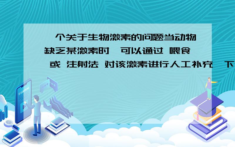 一个关于生物激素的问题当动物缺乏某激素时,可以通过 喂食 或 注射法 对该激素进行人工补充,下列可通过喂食法进行补充的是 1.生长激素 2.甲状腺激素 3.胰岛素 4.性激素（多选）